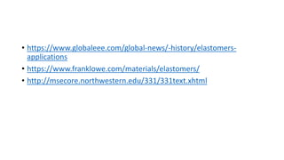 • https://www.globaleee.com/global-news/-history/elastomers-
applications
• https://www.franklowe.com/materials/elastomers/
• http://msecore.northwestern.edu/331/331text.xhtml
 