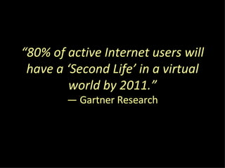 “ 80% of active Internet users will have a ‘Second Life’ in a virtual world by 2011.” — Gartner Research 