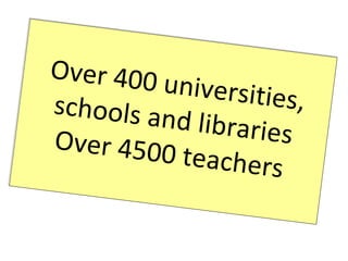 Over 400 universities, schools and libraries Over 4500 teachers 