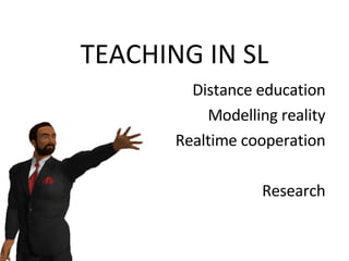 TEACHING IN SL Distance education Modelling reality Realtime cooperation Research 