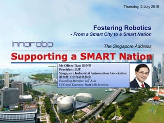 Mr Oliver Tian 田少明
President 主席
Singapore Industrial Automation Association
新加坡工业自动化协会
Founding Member, IoT Asia
CEO and Director, HutCabb Services
Thursday, 2 July 2015
Fostering Robotics
- From a Smart City to a Smart Nation
The Singapore Address
 