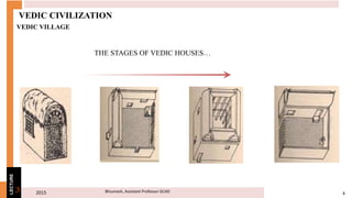 2015 8Bhuvnesh, Assistant Professor GCAD3
LECTURE
VEDIC CIVILIZATION
VEDIC VILLAGE
THE STAGES OF VEDIC HOUSES…
 