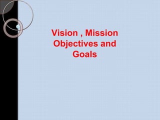 Vision , Mission
Objectives and
Goals
 