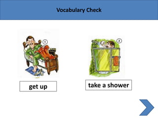 get up
Vocabulary Check
take a shower
 
