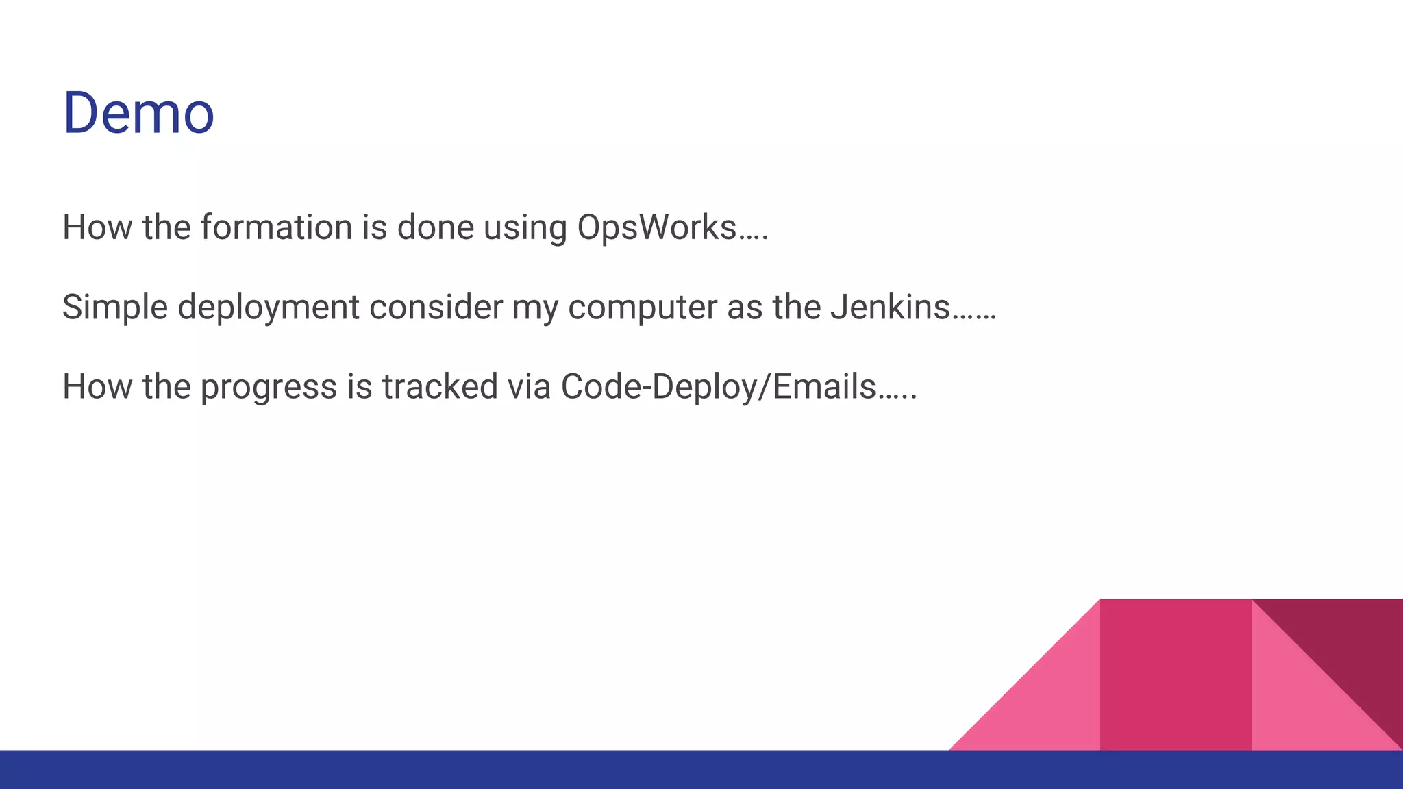 Demo
How the formation is done using OpsWorks….
Simple deployment consider my computer as the Jenkins……
How the progress is tracked via Code-Deploy/Emails…..
 