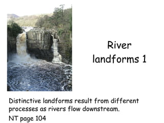 River landforms 1 Distinctive landforms result from different processes as rivers flow downstream. NT page 104 