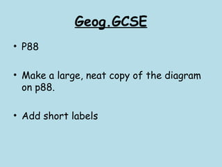 Geog.GCSE
• P88
• Make a large, neat copy of the diagram
on p88.
• Add short labels
 