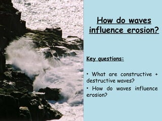 How do waves
influence erosion?
Key questions:
• What are constructive +
destructive waves?
• How do waves influence
erosion?
 