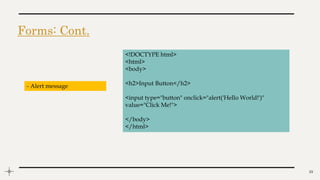 Forms: Cont.
15
<!DOCTYPE html>
<html>
<body>
<h2>Input Button</h2>
<input type="button" onclick="alert('Hello World!')"
value="Click Me!">
</body>
</html>
- Alert message
 