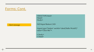 15
Forms: Cont.
<!DOCTYPE html>
<html>
<body>
<h2>Input Button</h2>
<input type="button" onclick="alert('Hello World!')"
value="Click Me!">
</body>
</html>
- Alert message
 