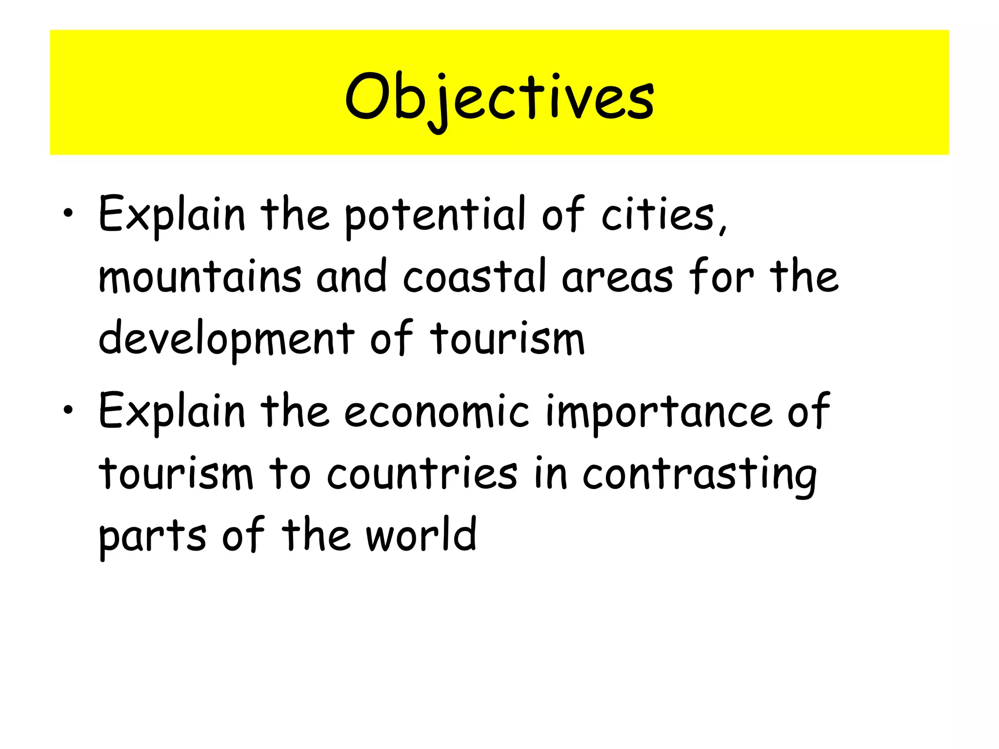 Objectives Explain the potential of cities, mountains and coastal areas for the development of tourism Explain the economic importance of tourism to countries in contrasting parts of the world 