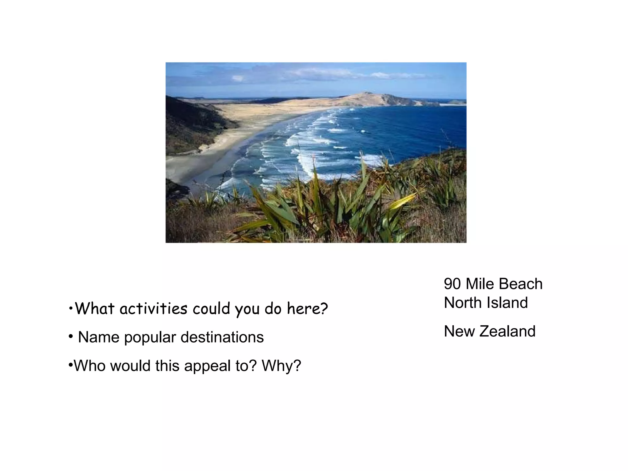 What activities could you do here? Name popular destinations Who would this appeal to? Why? 90 Mile Beach North Island  New Zealand 