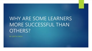 WHY ARE SOME LEARNERS
MORE SUCCESSFUL THAN
OTHERS?
BY LISETH CHICA
 