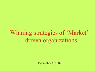 Winning strategies of ‘Market’ driven organizations December 8, 2009 
