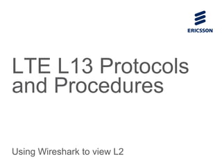LTE L13 Protocols
and Procedures
Using Wireshark to view L2
 