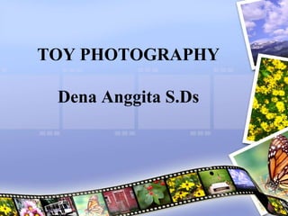 TOY PHOTOGRAPHY
Dena Anggita S.Ds
 