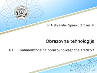 Obrazovna tehnologija
P3: Trodimenzionalna obrazovno-vaspitna sredstva
dr Aleksandar Spasić, dipl.inž.el.
 
