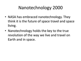 Nanotechnology 2000NASA has embraced nanotechnology. They think it is the future of space travel and space living.Nanotechnology holds the key to the true revolution of the way we live and travel on Earth and in space.