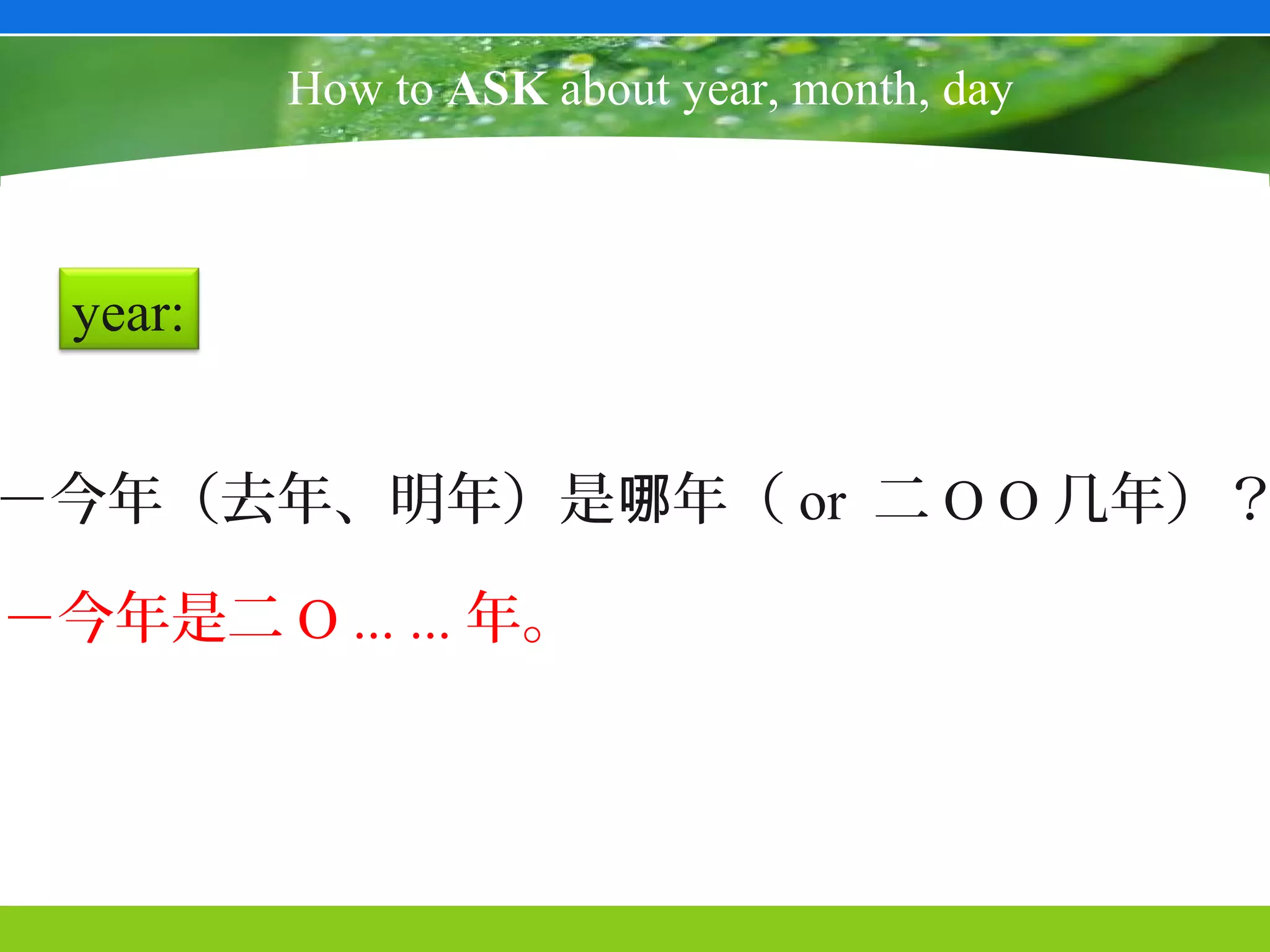 How to ASK about year, month, day



  year:


－今年（去年、明年）是哪年（ or 二 O O 几年）？

－今年是二 O ... ... 年。
 