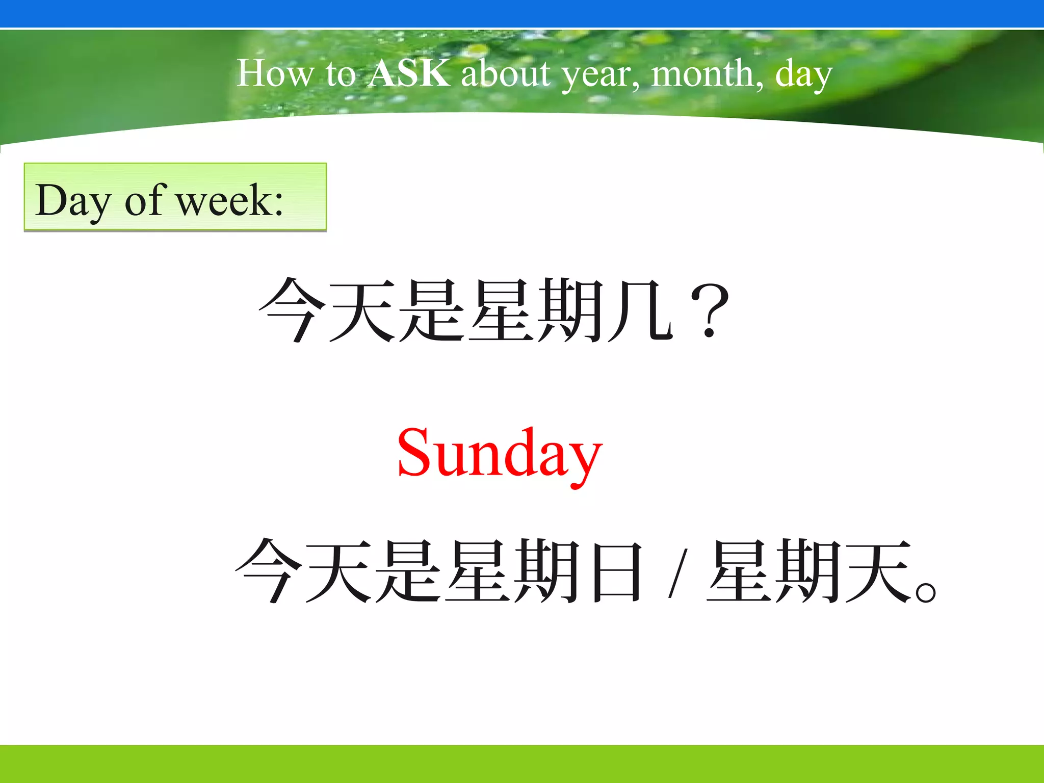 How to ASK about year, month, day


Day of week:

          今天是星期几？
                 Sunday
         今天是星期日 / 星期天。
 
