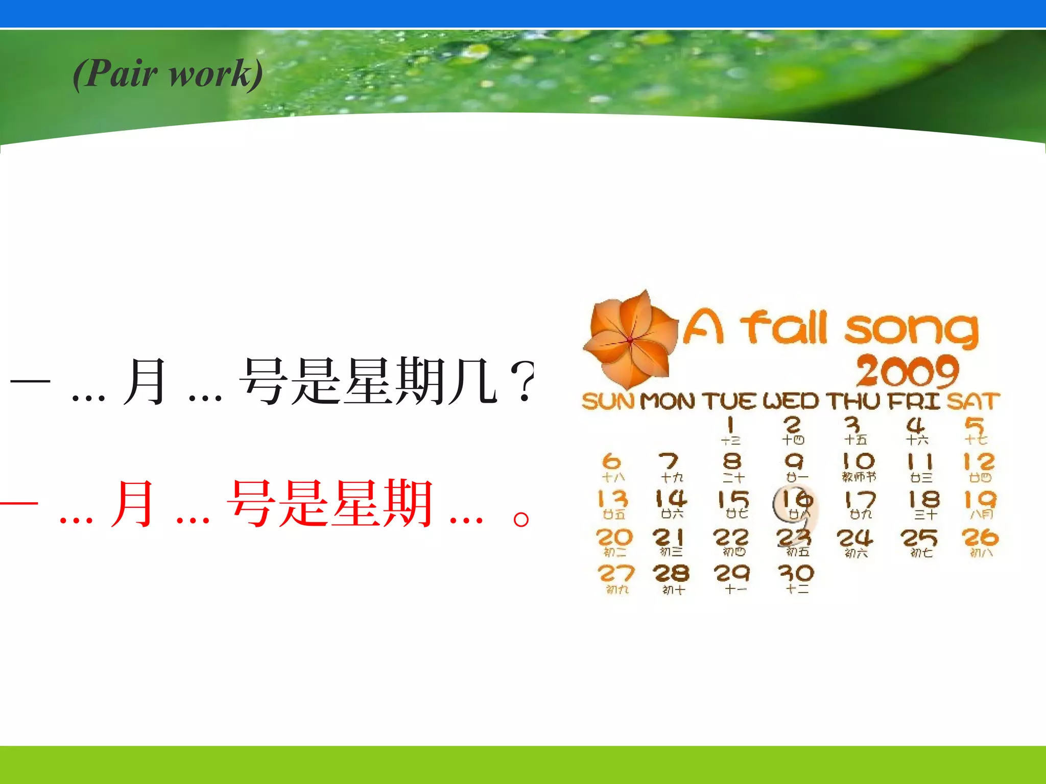 (Pair work)




－ ... 月 ... 号是星期几？

－ ... 月 ... 号是星期 ... 。
 