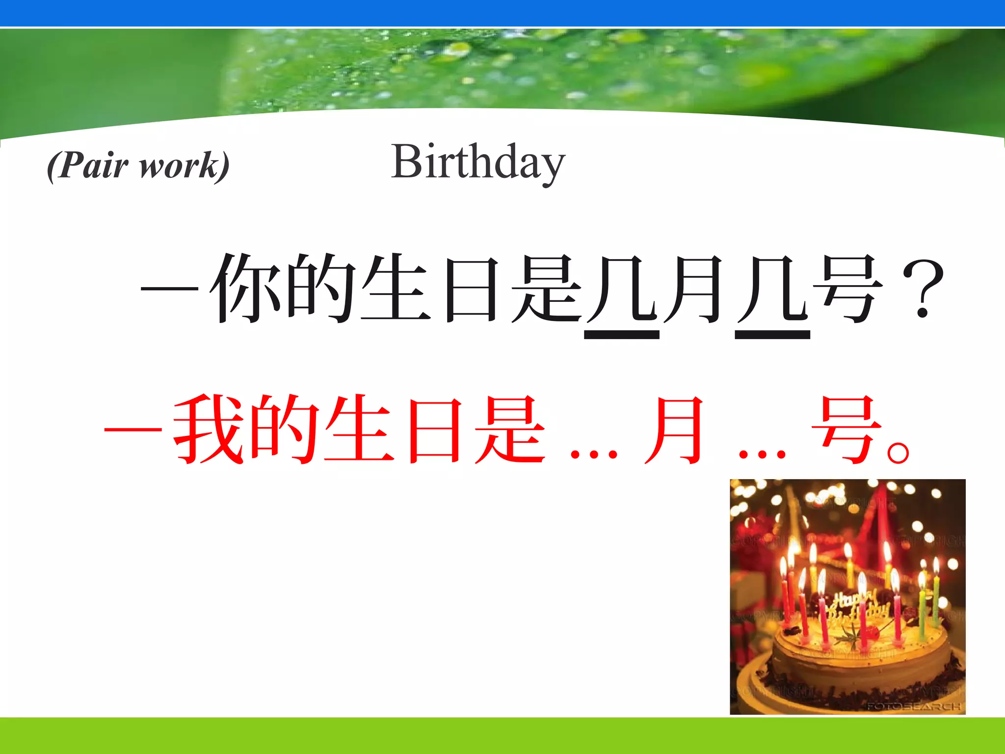 (Pair work)   Birthday

     －你的生日是几月几号？
  －我的生日是 ... 月 ... 号。
 
