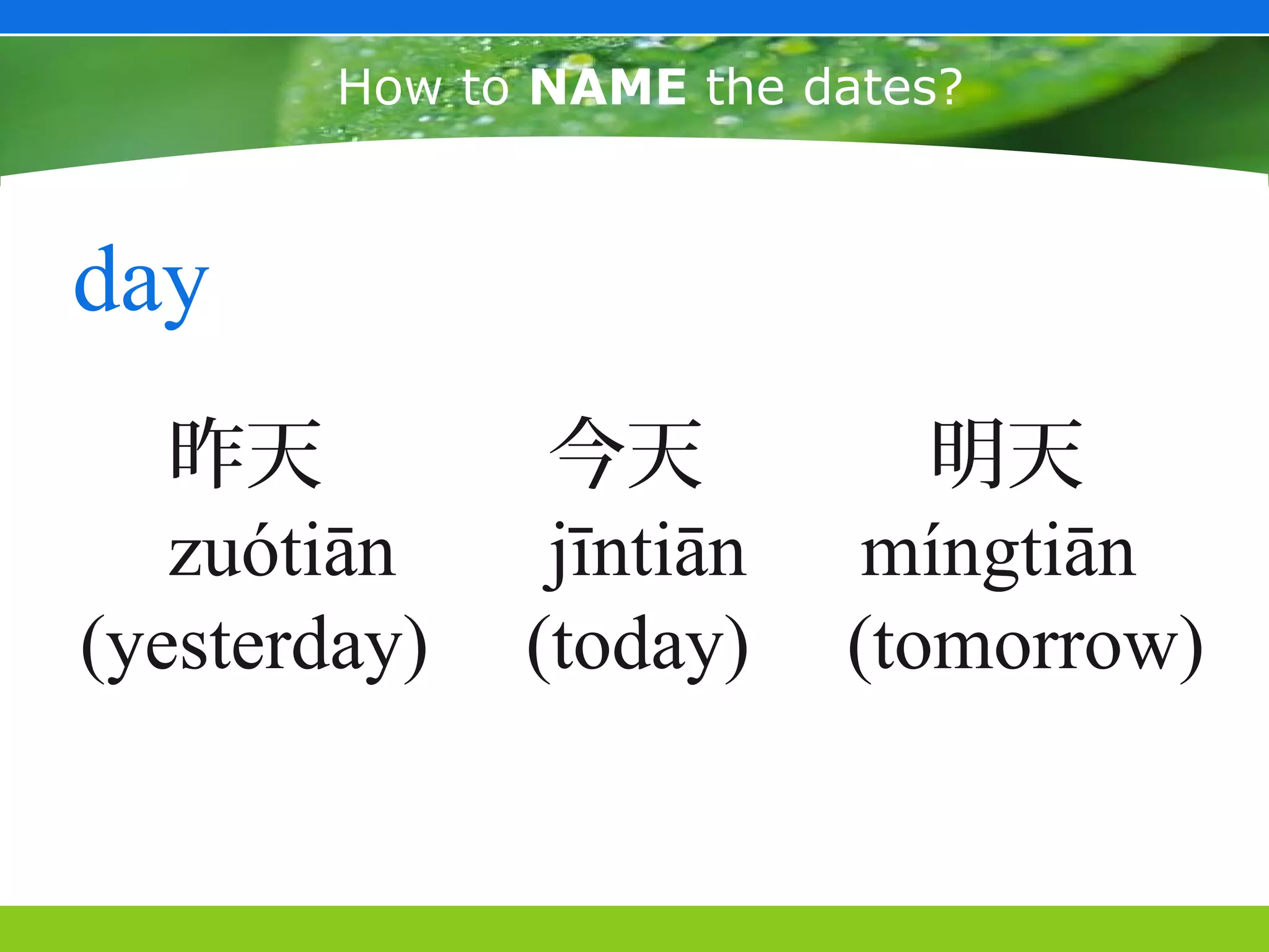 How to NAME the dates?



day
   昨天          今天           明天
   zuótiān     jīntiān    míngtiān
(yesterday)   (today)    (tomorrow)
 