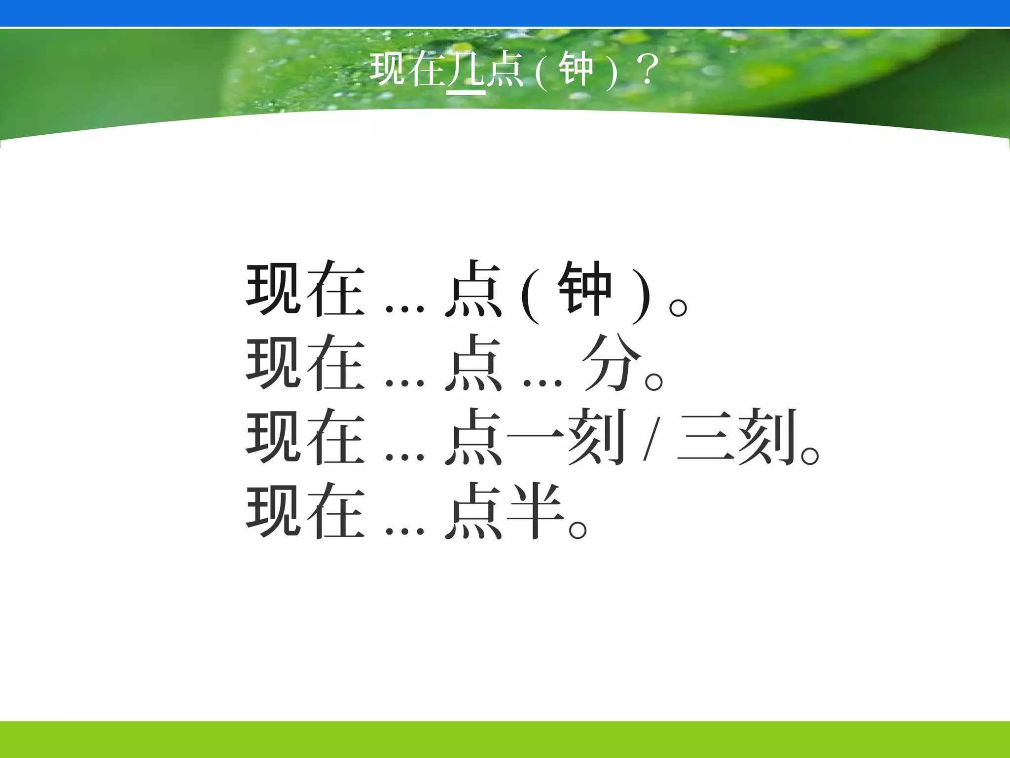 现在几点 ( 钟 ) ？




现在 ... 点 ( 钟 ) 。
现在 ... 点 ... 分。
现在 ... 点一刻 / 三刻。
现在 ... 点半。
 