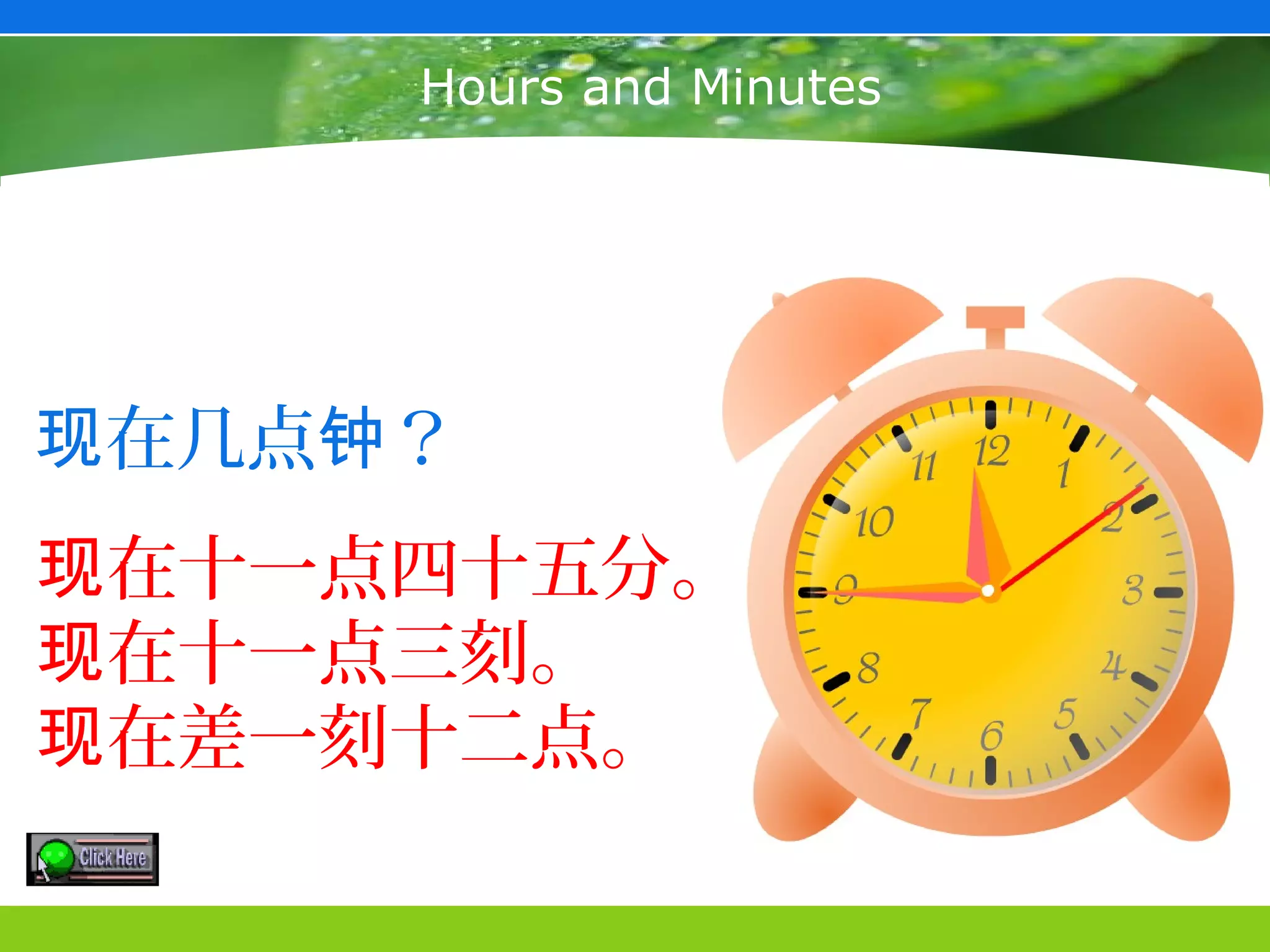 Hours and Minutes




现在几点钟？
现在十一点四十五分。
现在十一点三刻。
现在差一刻十二点。
 