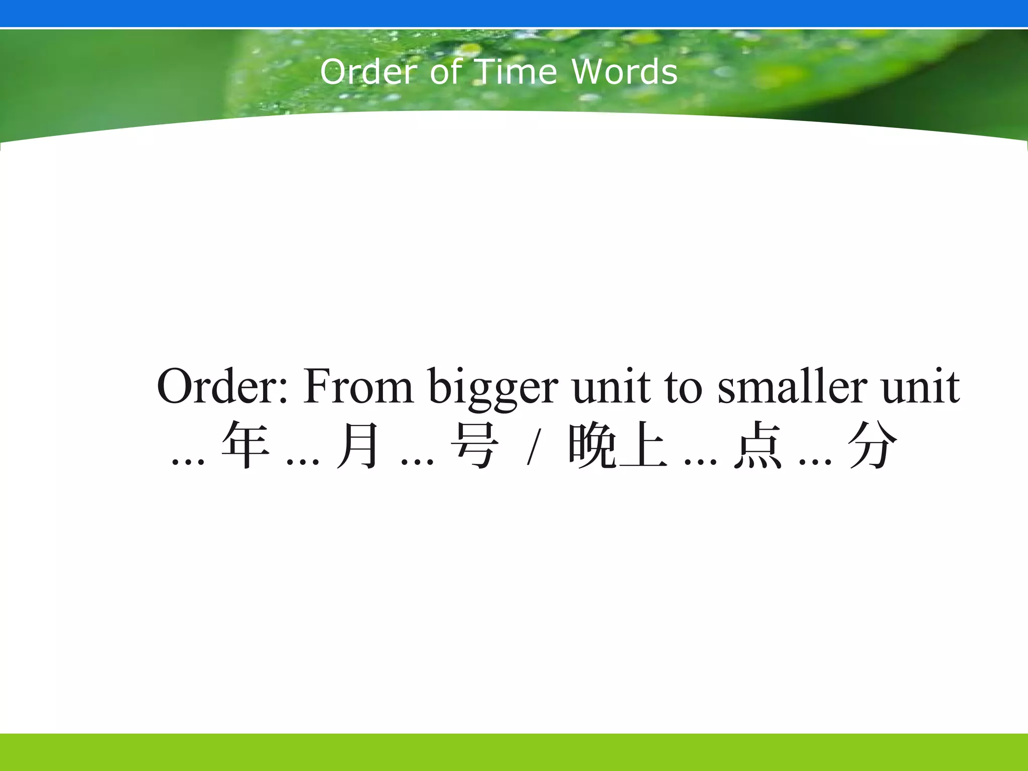 Order of Time Words




Order: From bigger unit to smaller unit
... 年 ... 月 ... 号 / 晚上 ... 点 ... 分
 