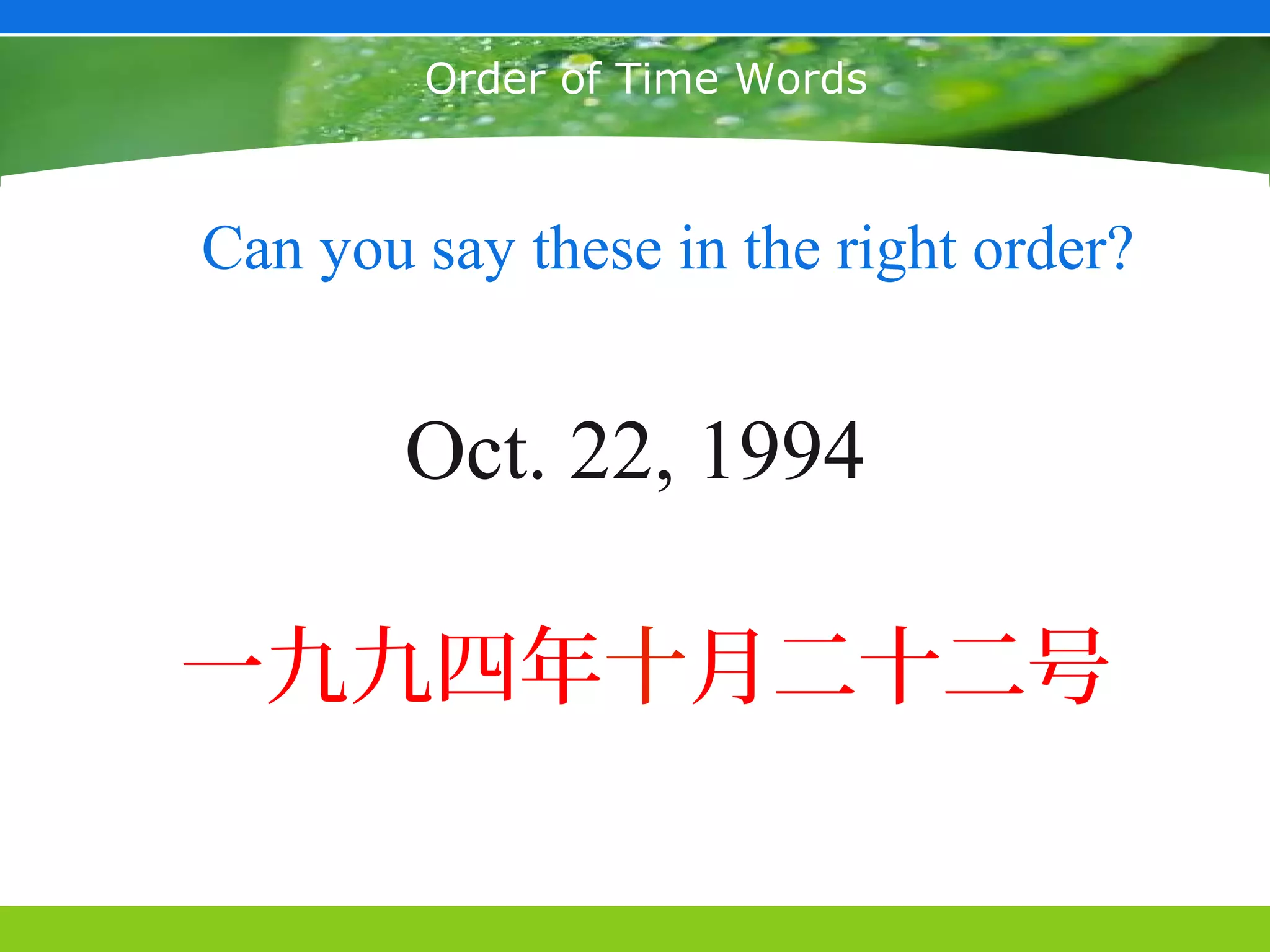 May 25, 2003



        Order of Time Words



Can you say these in the right order?


        Oct. 22, 1994

一九九四年十月二十二号
 