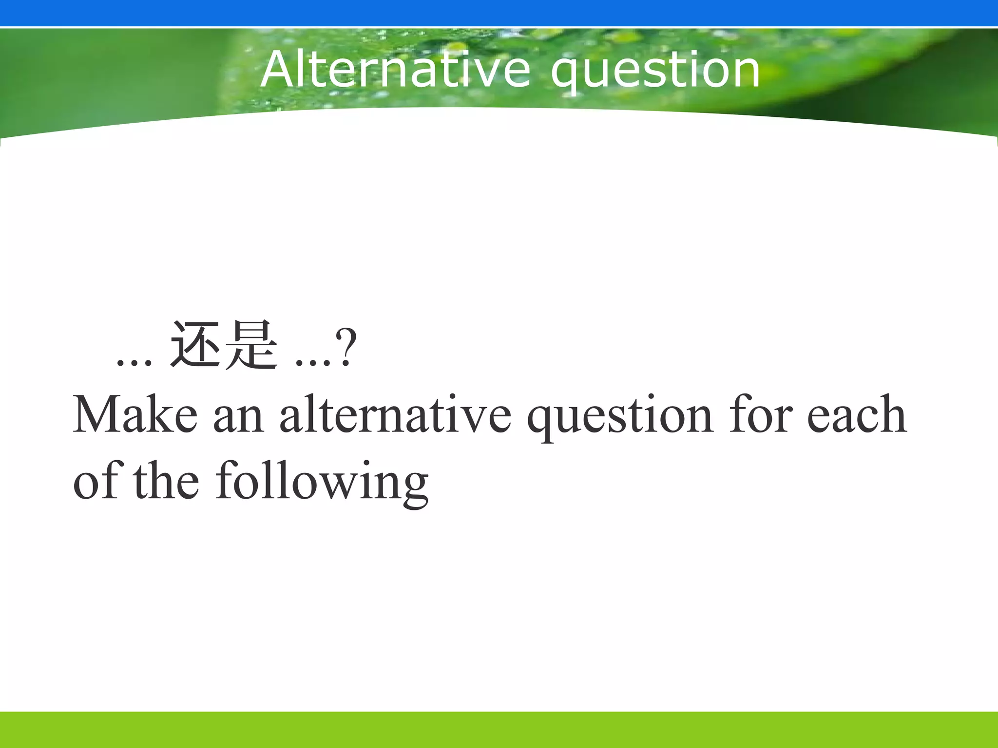 Alternative question




  ... 还是 ...?
Make an alternative question for each
of the following
 