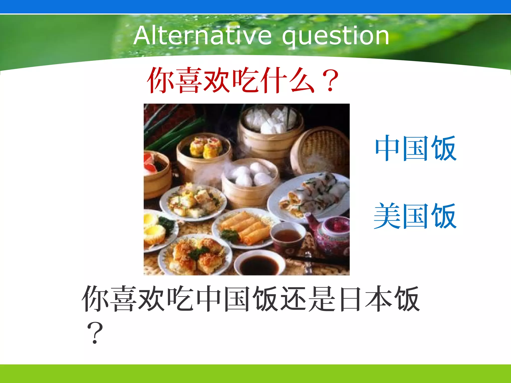 Alternative question
  你喜欢吃什么？

                   中国饭

                   美国饭

你喜欢吃中国饭还是日本饭
？
 