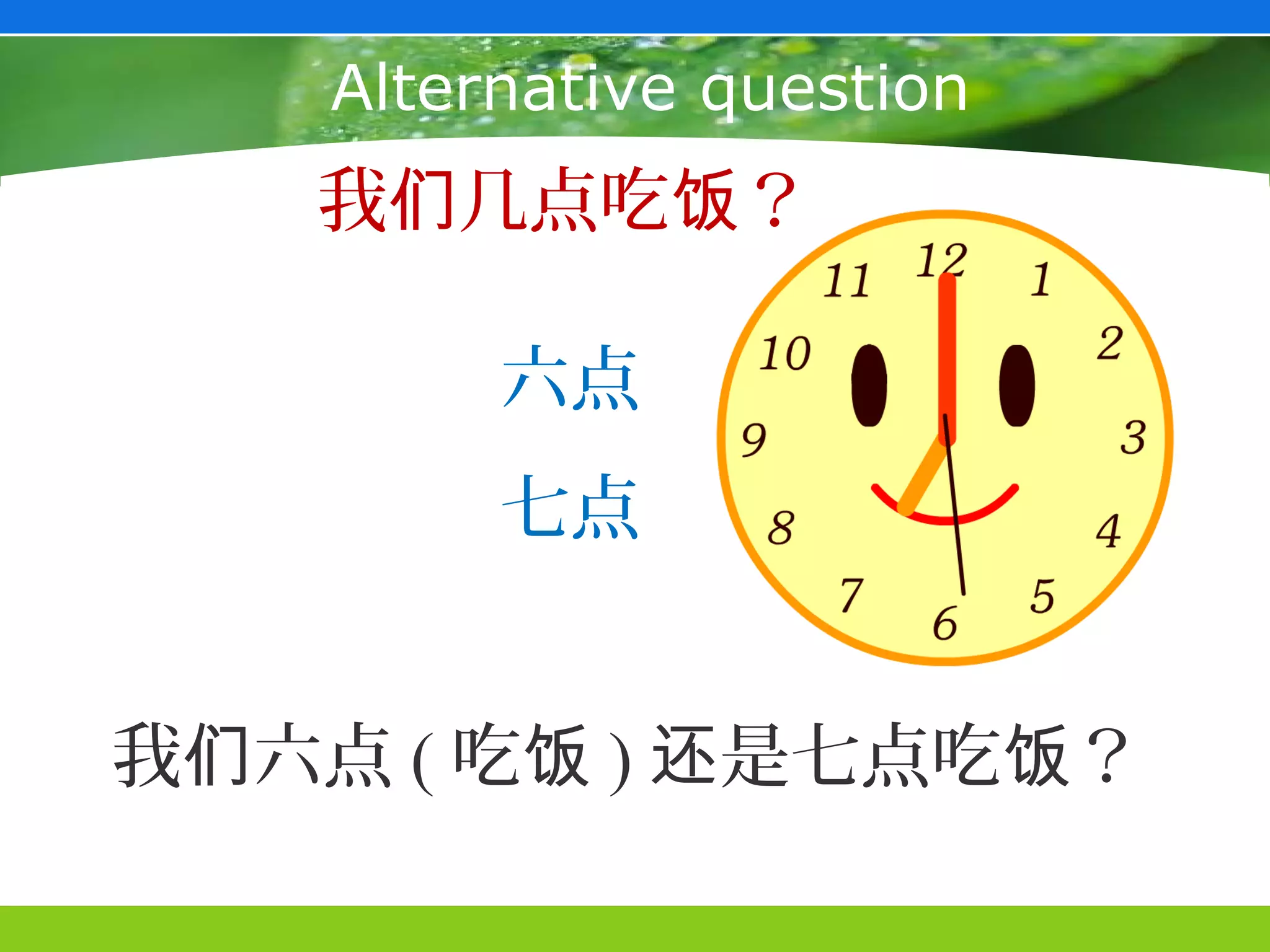 Alternative question
   我们几点吃饭？

         六点
         七点


我们六点 ( 吃饭 ) 还是七点吃饭？
 