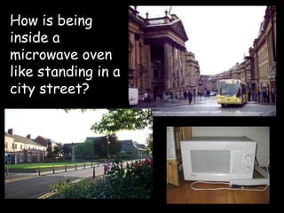 How is being inside a microwave oven like standing in a city street?  