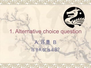 1. Alternative choice question
A 还是 B
Is it A or is it B?

 