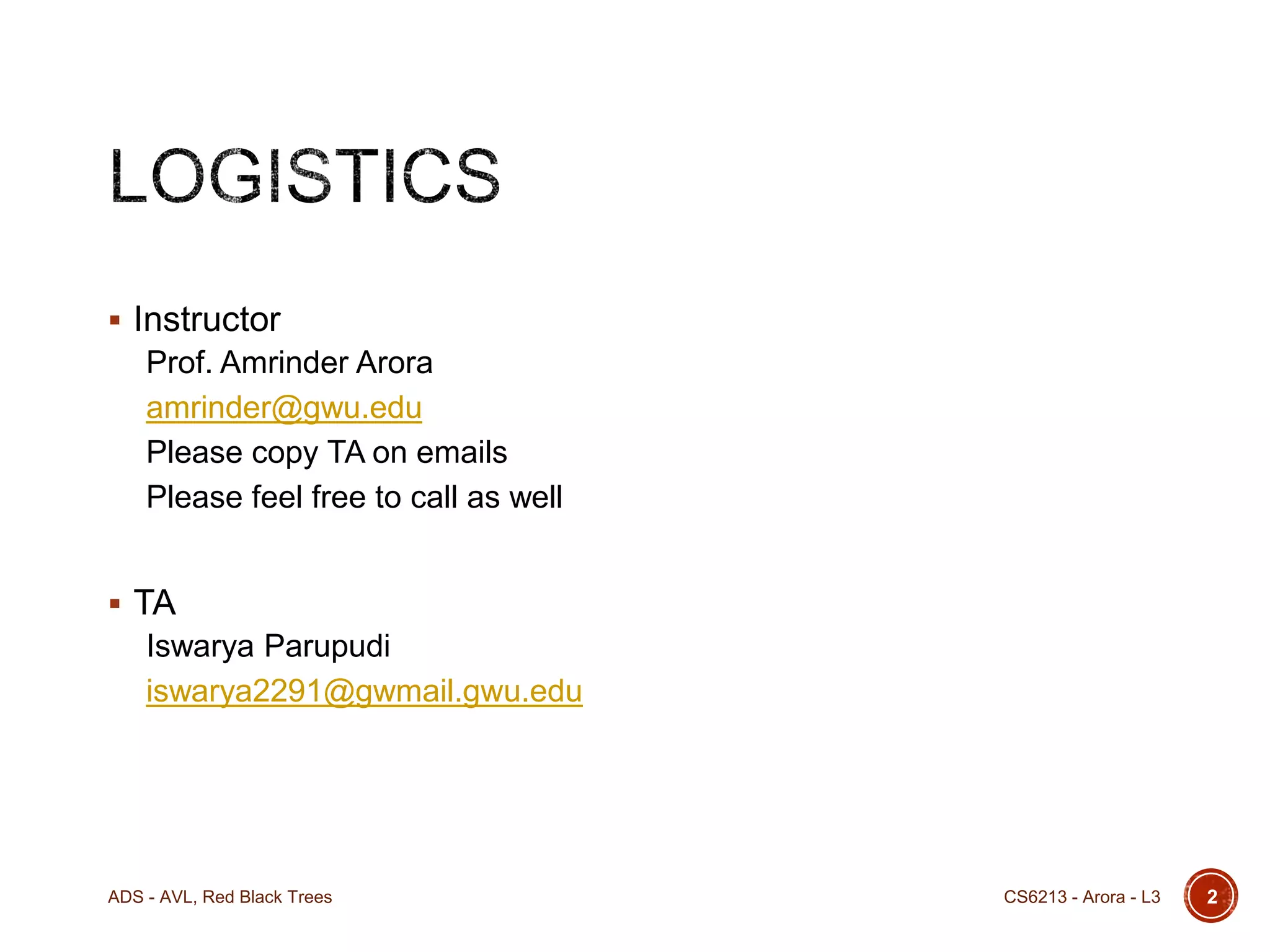  Instructor

Prof. Amrinder Arora
amrinder@gwu.edu
Please copy TA on emails
Please feel free to call as well
 TA

Iswarya Parupudi
iswarya2291@gwmail.gwu.edu

ADS - AVL, Red Black Trees

CS6213 - Arora - L3

2

 