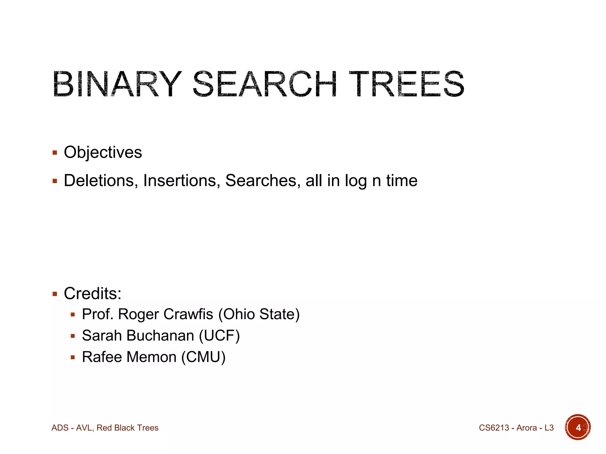  Objectives
 Deletions, Insertions, Searches, all in log n time

 Credits:
 Prof. Roger Crawfis (Ohio State)
 Sarah Buchanan (UCF)

 Rafee Memon (CMU)

ADS - AVL, Red Black Trees

CS6213 - Arora - L3

4

 