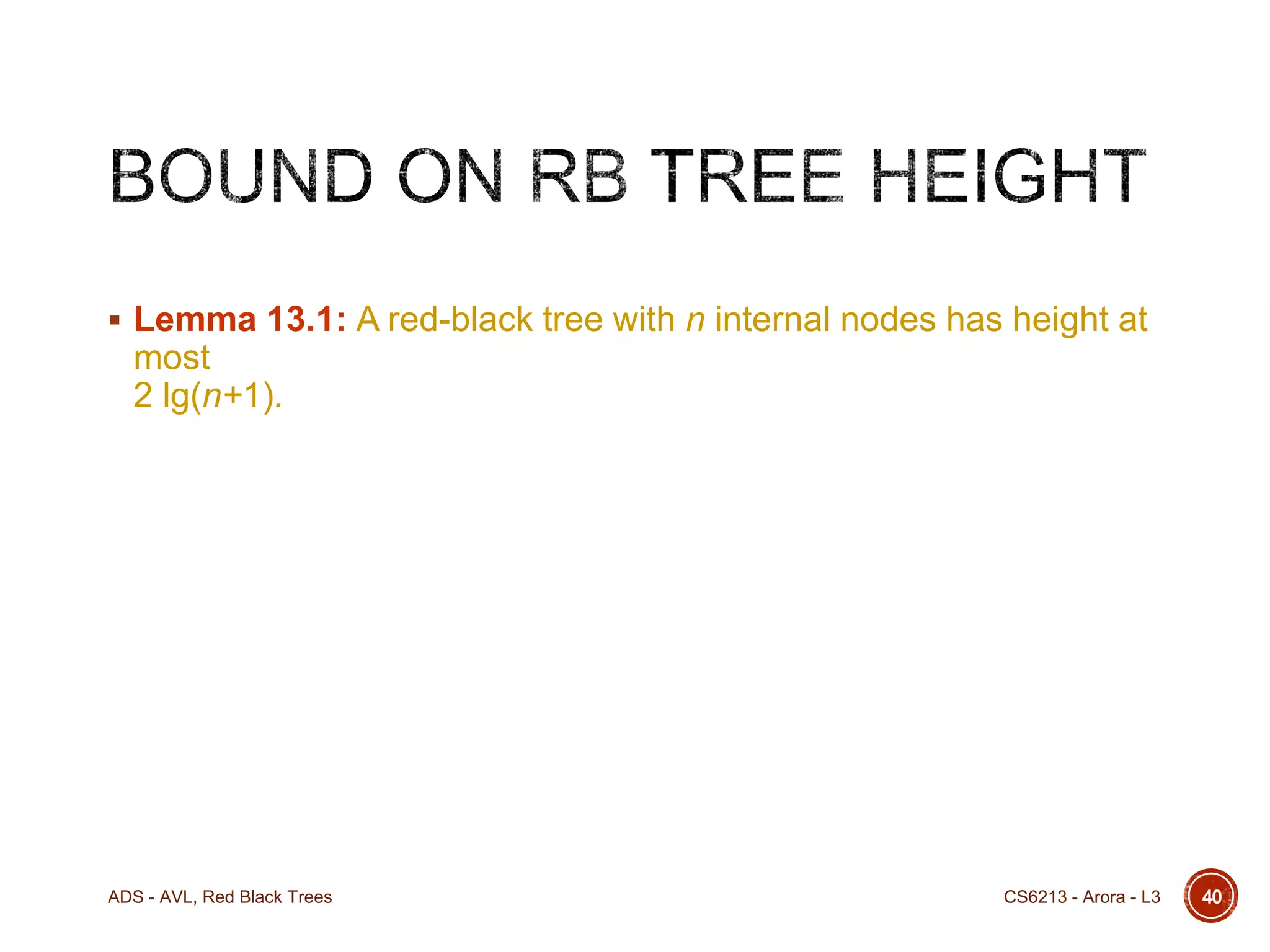  Lemma 13.1: A red-black tree with n internal nodes has height at

most
2 lg(n+1).

ADS - AVL, Red Black Trees

CS6213 - Arora - L3

40

 
