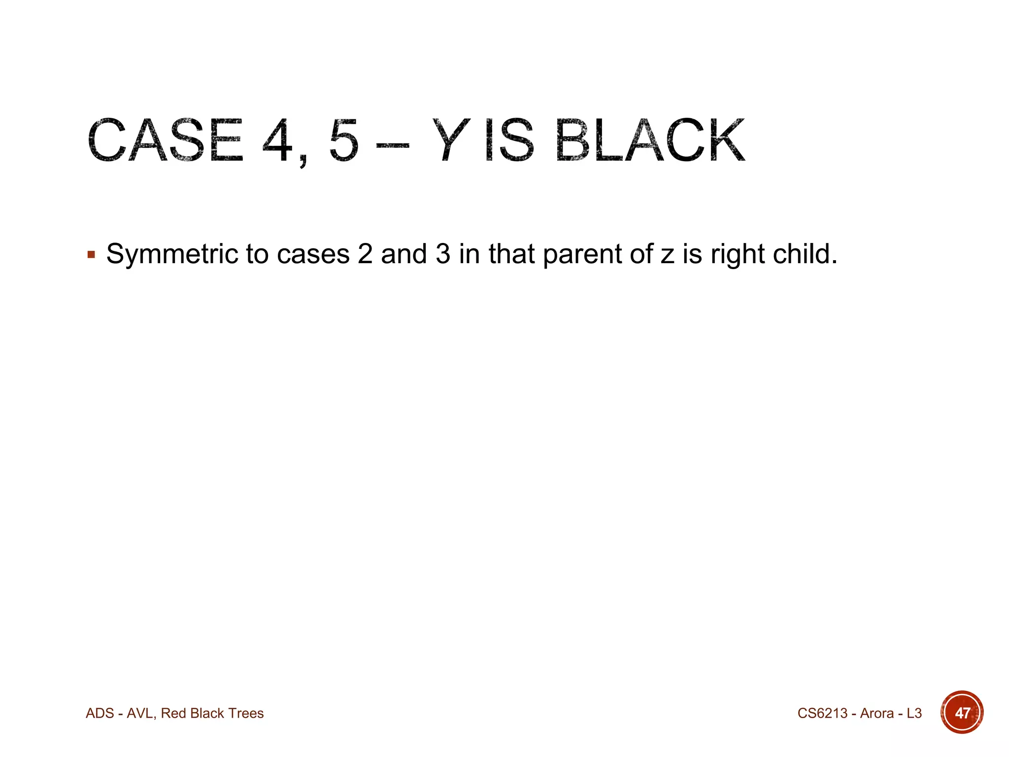  Symmetric to cases 2 and 3 in that parent of z is right child.

ADS - AVL, Red Black Trees

CS6213 - Arora - L3

47

 