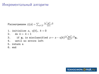Инкрементальный алгоритм
Рассматриваем Jr (a) = y∈Y
(a y)2
−b
y
1. initialise a, η(k), k = 0
2. do k ← k + 1
3. if yk is misclassified a ← a − η(k)(a yk)2
−b
yk
2 yk
4. until no errors left
5. return a
6. end
 