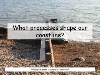 What processes shape our
coastline?
What processes shape our coastline?
 