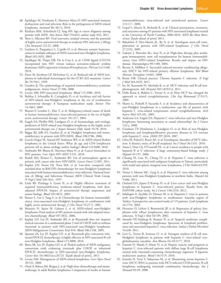 Chapter 82  Virus-Associated Lymphoma 1254.e3
48.	 Epeldegui M, Vendrame E, Martinez-Maza O: HIV-associated immune
dysfunction and viral infection: Role in the pathogenesis of AIDS-related
lymphoma. Immunol Res 48:72, 2010.
49.	 Kitahata MM, Achenbach CJ, Saag MS: Age at cancer diagnosis among
persons with AIDS. Ann Intern Med 154:642; author reply 643, 2011.
50.	 Shen L, Siliciano RF: Viral reservoirs, residual viremia, and the potential
of highly active antiretroviral therapy to eradicate HIV infection. J Allergy
Clin Immunol 122:22, 2008.
51.	 Gaidano G, Pasqualucci L, Capello D, et al: Aberrant somatic hypermu-
tation in multiple subtypes of AIDS-associated non-Hodgkin lymphoma.
Blood 102:1833, 2003.
52.	 Epeldegui M, Thapa DR, De la Cruz J, et al: CD40 ligand (CD154)
incorporated into HIV virions induces activation-induced cytidine
deaminase (AID) expression in human B lymphocytes. PloS one 5:e11448,
2010.
53.	 Dean M, Jacobson LP, McFarlane G, et al: Reduced risk of AIDS lym-
phoma in individuals heterozygous for the CCR5-Δ32 mutation. Cancer
Res 59:3561, 1999.
54.	 Goedert JJ: The epidemiology of acquired immunodeficiency syndrome
malignancies. Semin Oncol 27:390, 2000.
55.	 Levine AM: HIV-associated lymphoma. Blood 115:2986, 2010.
56.	 Bohlius J, Schmidlin K, Costagliola D, et al: Incidence and risk factors
of HIV-related non-Hodgkin’s lymphoma in the era of combination
antiretroviral therapy: A European multicohort study. Antivir Ther
14:1065, 2009.
57.	 Bonnet F, Lewden C, May T, et al: Malignancy-related causes of death
in human immunodeficiency virus-infected patients in the era of highly
active antiretroviral therapy. Cancer 101:317, 2004.
58.	 Engels EA, Pfeiffer RM, Landgren O, et al: Immunologic and virologic
predictors of AIDS-related non-Hodgkin lymphoma in the highly active
antiretroviral therapy era. J Acquir Immune Defic Syndr 54:78, 2010.
59.	 Biggar RJ, Jaffe ES, Goedert JJ, et al: Hodgkin lymphoma and immu-
nodeficiency in persons with HIV/AIDS. Blood 108:3786, 2006.
60.	 Guech-Ongey M, Simard EP, Anderson WF, et al: AIDS-related Burkitt
lymphoma in the United States: What do age and CD4 lymphocyte
patterns tell us about etiology and/or biology? Blood 116:5600, 2010.
61.	 Ambinder RF, Bhatia K, Martinez-Maza O, et al: Cancer biomarkers in
HIV patients. Curr Opin HIV AIDS 5:531, 2010.
62.	 Rudek MA, Flexner C, Ambinder RF: Use of antineoplastic agents in
patients with cancer who have HIV/AIDS. Lancet Oncol 12:905, 2011.
63.	 Kaplan LD, Straus DJ, Testa MA, et al: Low-dose compared with
standard-dose m-BACOD chemotherapy for non-Hodgkin’s lymphoma
associated with human immunodeficiency virus infection. National Insti-
tute of Allergy and Infectious Diseases AIDS Clinical Trials Group.
N Engl J Med 336:1641, 1997.
64.	 Little RF, Pittaluga S, Grant N, et al: Highly effective treatment of
acquired immunodeficiency syndrome-related lymphoma with dose-
adjusted EPOCH: Impact of antiretroviral therapy suspension and
tumor biology. Blood 101:4653, 2003.
65.	 Ratner L, Lee J, Tang S, et al: Chemotherapy for human immunodefi-
ciency virus-associated non-Hodgkin’s lymphoma in combination with
highly active antiretroviral therapy. J Clin Oncol 19:2171, 2001.
66.	 Mounier N, Spina M, Gabarre J, et al: AIDS-related non-Hodgkin
lymphoma: Final analysis of 485 patients treated with risk-adapted inten-
sive chemotherapy. Blood 107:3832, 2006.
67.	 Kaplan LD, Lee JY, Ambinder RF, et al: Rituximab does not improve
clinical outcome in a randomized phase 3 trial of CHOP with or without
rituximab in patients with HIV-associated non-Hodgkin lymphoma:
AIDS-Malignancies Consortium Trial 010. Blood 106:1538, 2005.
68.	 Sparano JA, Lee JY, Kaplan LD, et al: Rituximab plus concurrent infu-
sional EPOCH chemotherapy is highly effective in HIV-associated B-cell
non-Hodgkin lymphoma. Blood 115:3008, 2010.
69.	 Barta SK, Lee JY, Kaplan LD, et al: Pooled analysis of AIDS malignancy
consortium trials evaluating rituximab plus CHOP or infusional
EPOCH chemotherapy in HIV-associated non-Hodgkin lymphoma.
Cancer doi: 10.1002/cncr.26723. [Epub ahead of print], 2011.
70.	 Levine AM: Management of AIDS-related lymphoma. Curr Opin Oncol
20:522, 2008.
71.	 Oriol A, Ribera JM, Bergua J, et al: High-dose chemotherapy and immu-
notherapy in adult Burkitt lymphoma: Comparison of results in human
immunodeficiency virus-infected and noninfected patients. Cancer
113:117, 2008.
72.	 Gopal S, Martin K, Richards K, et al: Clinical presentation, treatment,
and outcomes among 65 patients with HIV-associated lymphoma treated
at the University of North Carolina, 2000-2010. AIDS Res Hum Retro-
viruses [Epub ahead of print] 2011.
73.	 Balsalobre P, Diez-Martin JL, Re A, et al: Autologous stem-cell trans-
plantation in patients with HIV-related lymphoma. J Clin Oncol
27:2192, 2009.
74.	 Gabarre J, Marcelin AG, Azar N, et al: High-dose therapy plus autolo-
gous hematopoietic stem cell transplantation for human immunodefi-
ciency virus (HIV)-related lymphoma: Results and impact on HIV
disease. Haematologica 89:1100, 2004.
75.	 Bryant A, Milliken S: Successful reduced-intensity conditioning alloge-
neic HSCT for HIV-related primary effusion lymphoma. Biol Blood
Marrow Transplant 14:601, 2008.
76.	 Rosen HR: Clinical practice. Chronic hepatitis C infection. N Engl
J Med 364:2429, 2011.
77.	 Ito M, Kusunoki H, Mochida K, et al: HCV infection and B-cell lym-
phomagenesis. Adv Hematol 2011:835314, 2011.
78.	 Della Rossa A, Baldini C, Tavoni A, et al: How HCV has changed the
approach to mixed cryoglobulinemia. Clin Exp Rheumatol 27:S115,
2009.
79.	 Monti G, Pioltelli P, Saccardo F, et al: Incidence and characteristics of
non-Hodgkin lymphomas in a multicenter case file of patients with
hepatitis C virus-related symptomatic mixed cryoglobulinemias. Arch
Intern Med 165:101, 2005.
80.	 Anderson LA, Engels EA: Hepatitis C virus infection and non-Hodgkin
lymphoma: Interesting association or causal relationship? Int J Cancer
122:x, 2008.
81.	 Giordano TP, Henderson L, Landgren O, et al: Risk of non-Hodgkin
lymphoma and lymphoproliferative precursor diseases in US veterans
with hepatitis C virus. JAMA 297:2010, 2007.
82.	 Libra M, Polesel J, Russo AE, et al: Extrahepatic disorders of HCV infec-
tion: A distinct entity of B-cell neoplasia? Int J Oncol 36:1331, 2010.
83.	 Amin J, Dore GJ, O’Connell DL, et al: Cancer incidence in people with
hepatitis B or C infection: A large community-based linkage study. J
Hepatol 45:197, 2006.
84.	 Chuang SS, Liao YL, Chang ST, et al: Hepatitis C virus infection is
significantly associated with malignant lymphoma in Taiwan, particularly
with nodal and splenic marginal zone lymphomas. J Clin Pathol 63:595,
2010.
85.	 Varma S, Menon MC, Garg A, et al: Hepatitis C virus infection among
patients with non-Hodgkin’s lymphoma in northern India. Hepatol Int
5:688, 2011.
86.	 Omland LH, Jepsen P, Krarup H, et al: Liver cancer and non-Hodgkin
lymphoma in hepatitis C virus-infected patients: Results from the
DANVIR cohort study. Int J Cancer 130:2310, 2012.
87.	 Isikdogan A, Ayyildiz O, Dursun M, et al: Hepatitis C virus in patients
with non-Hodgkin’s lymphoma in southeastern Anatolia region of
Turkey: A prospective case-control study of 119 patients. Leuk Lymphoma
44:1745, 2003.
88.	 Hermine O, Lefrere F, Bronowicki JP, et al: Regression of splenic lym-
phoma with villous lymphocytes after treatment of hepatitis C virus
infection. N Engl J Med 347:89, 2002.
89.	 Awasthi NP, Kashyap R, Kumari N, et al: Sjogren’s syndrome compli-
cated by non-Hodgkin’s lymphoma: Spectrum of lymphoid prolifera-
tions and associated hepatitis C virus infection. Indian J Pathol Microbiol
54:430, 2011.
90.	 Geri G, Terrier B, Semoun O, et al: Surrogate markers of B cell non-
Hodgkin’s lymphoma in patients with hepatitis C virus-related cryo-
globulinaemia vasculitis. Ann Rheum Dis 69:2177, 2010.
91.	 Ennishi D, Maeda Y, Niitsu N, et al: Hepatic toxicity and prognosis in
hepatitis C virus-infected patients with diffuse large B-cell lymphoma
treated with rituximab-containing chemotherapy regimens: A Japanese
multicenter analysis. Blood 116:5119, 2010.
92.	 Ennishi D, Terui Y, Yokoyama M, et al: Monitoring serum hepatitis C
virus (HCV) RNA in patients with HCV-infected CD20-positive B-cell
lymphoma undergoing rituximab combination chemotherapy. Am J
Hematol 83:59, 2008.
 