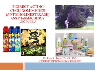 INDIRECT-ACTING
CHOLINOMIMETICS
(ANTICHOLINESTERASE)
ANS PHARMACOLOGY
LECTURE 3
Dr. Hiwa K. Saaed HD, MSc. PhD
Department of Pharmacology & Toxicology
 