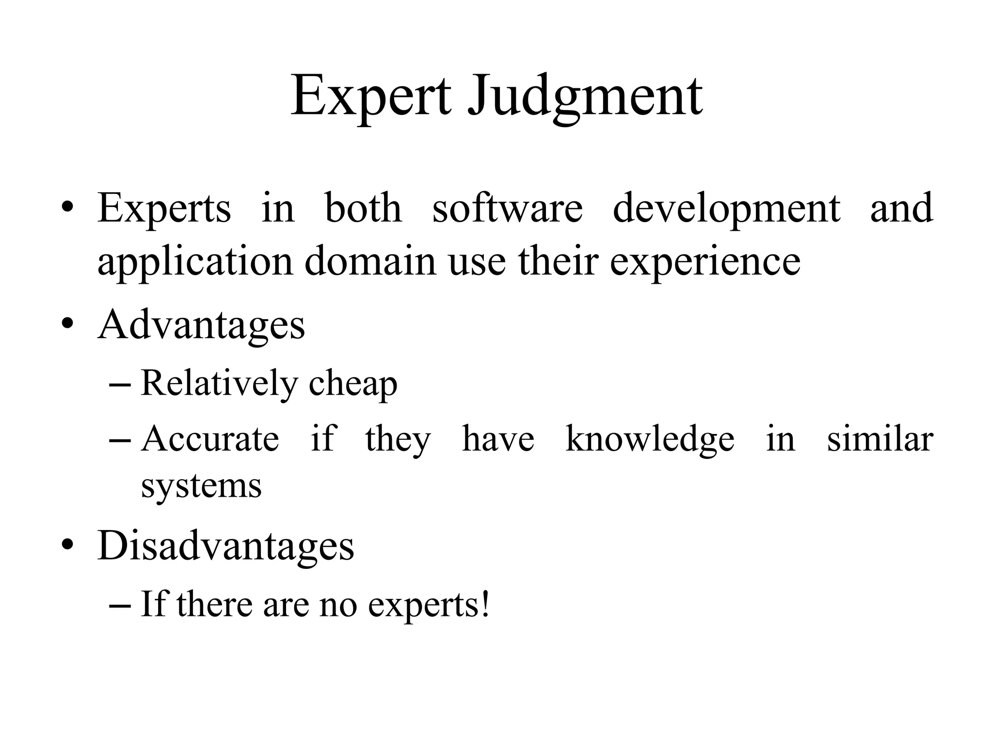 Expert Judgment
• Experts in both software development and
application domain use their experience
• Advantages
– Relatively cheap
– Accurate if they have knowledge in similar
systems
• Disadvantages
– If there are no experts!
 
