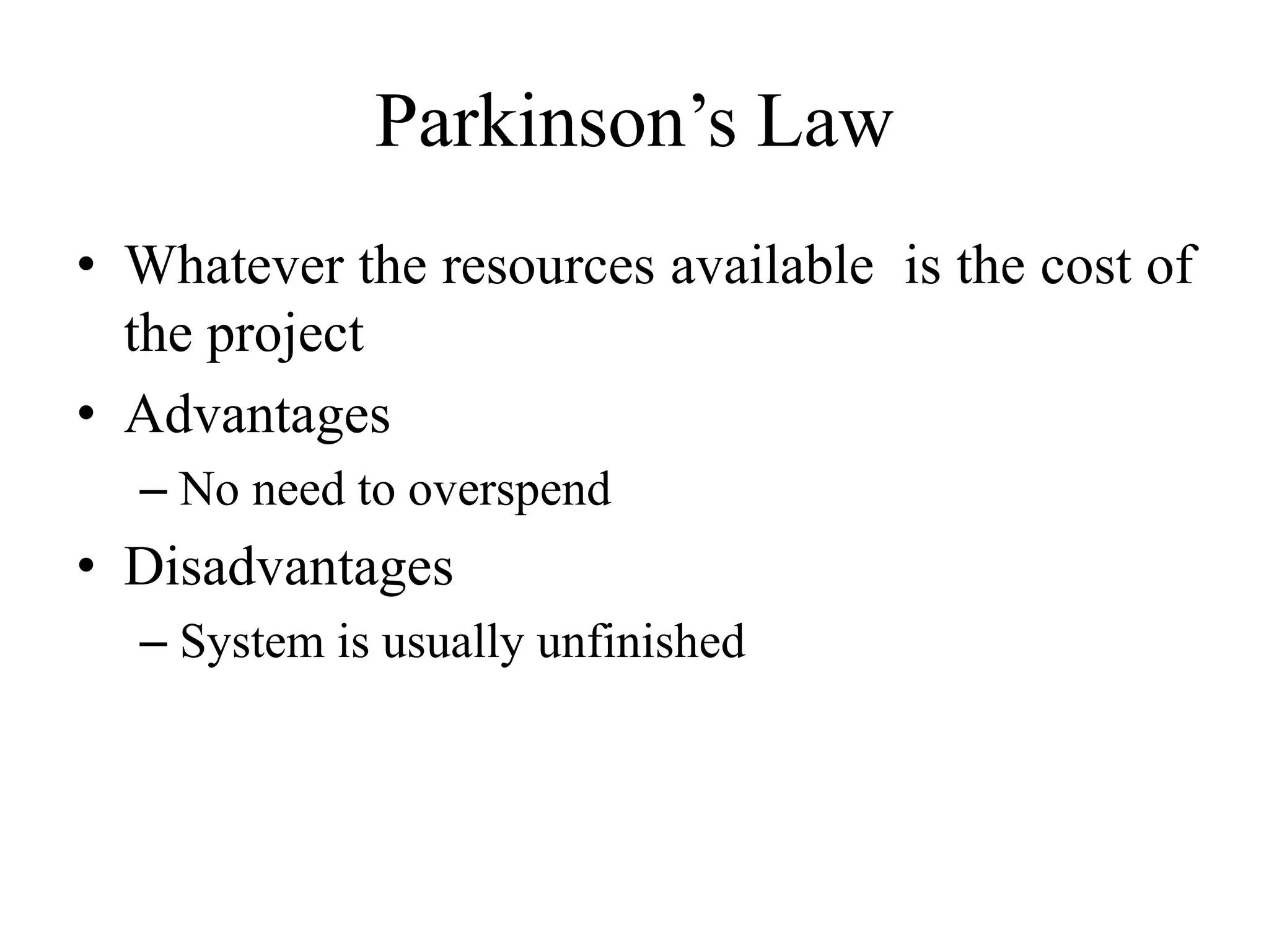 Parkinson’s Law
• Whatever the resources available is the cost of
the project
• Advantages
– No need to overspend
• Disadvantages
– System is usually unfinished
 