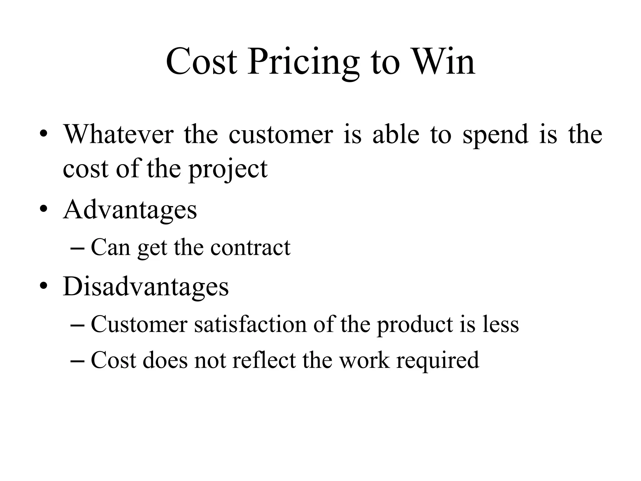 Cost Pricing to Win
• Whatever the customer is able to spend is the
cost of the project
• Advantages
– Can get the contract
• Disadvantages
– Customer satisfaction of the product is less
– Cost does not reflect the work required
 