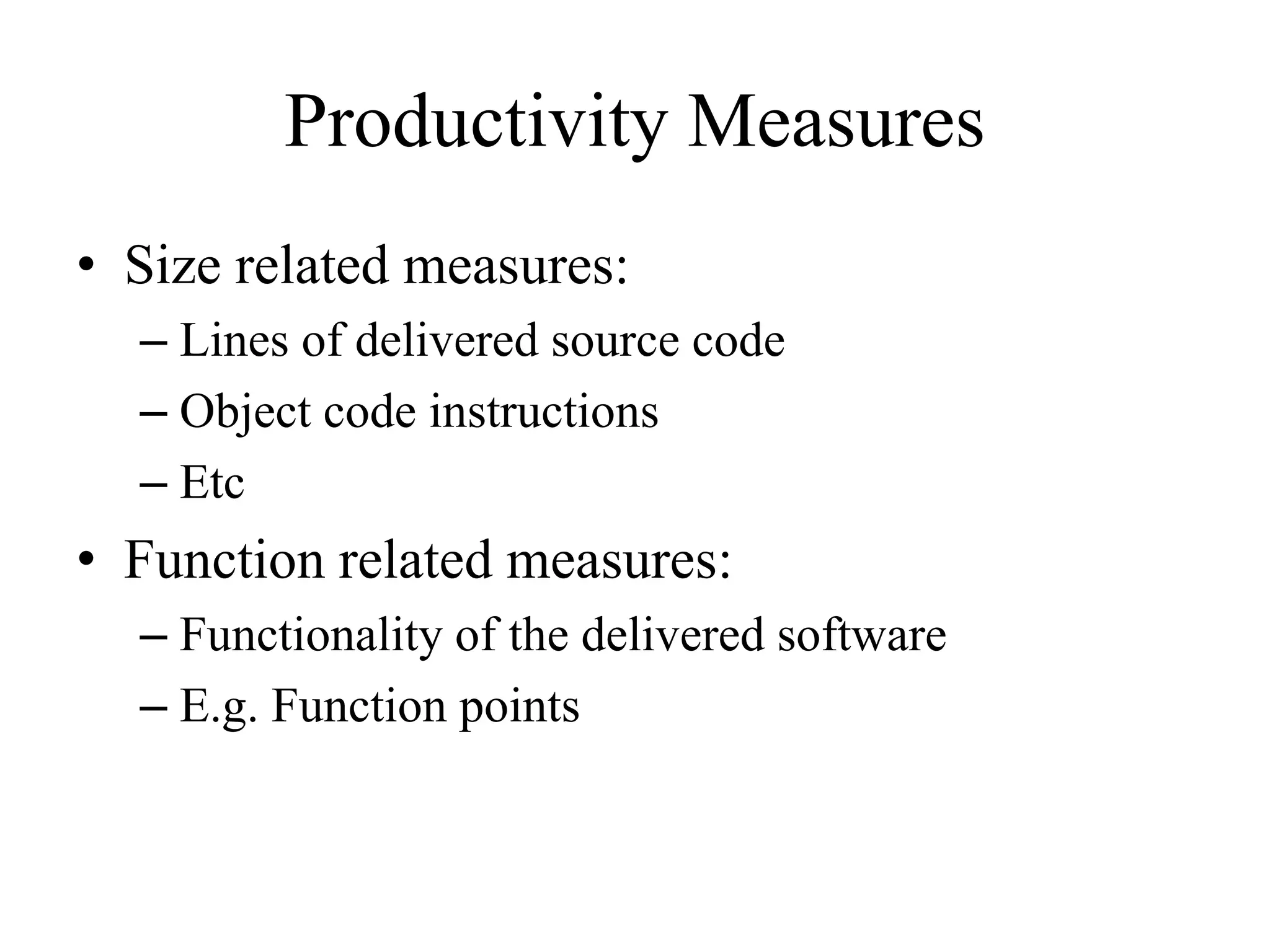 Productivity Measures
• Size related measures:
– Lines of delivered source code
– Object code instructions
– Etc
• Function related measures:
– Functionality of the delivered software
– E.g. Function points
 