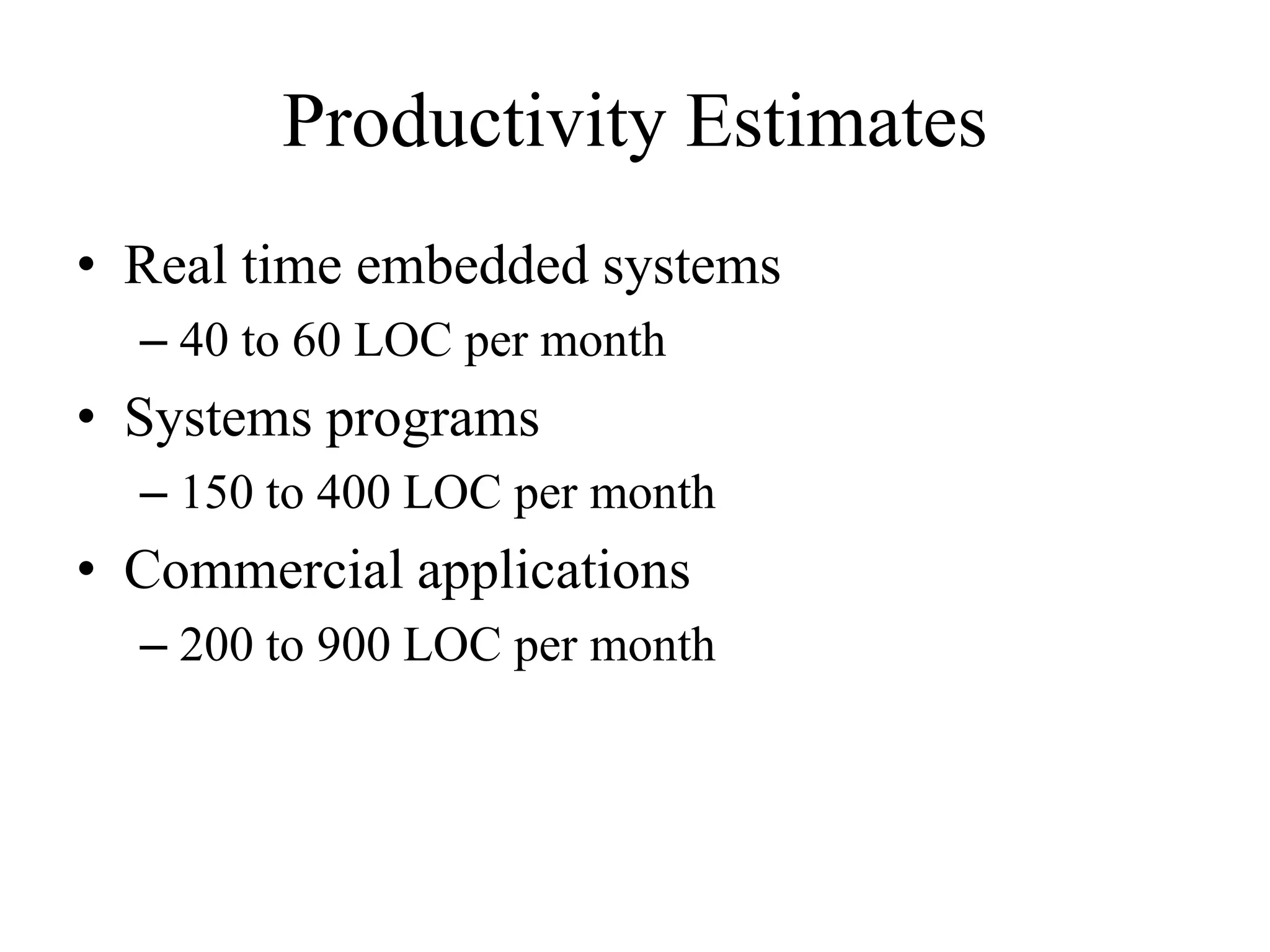 Productivity Estimates
• Real time embedded systems
– 40 to 60 LOC per month
• Systems programs
– 150 to 400 LOC per month
• Commercial applications
– 200 to 900 LOC per month
 