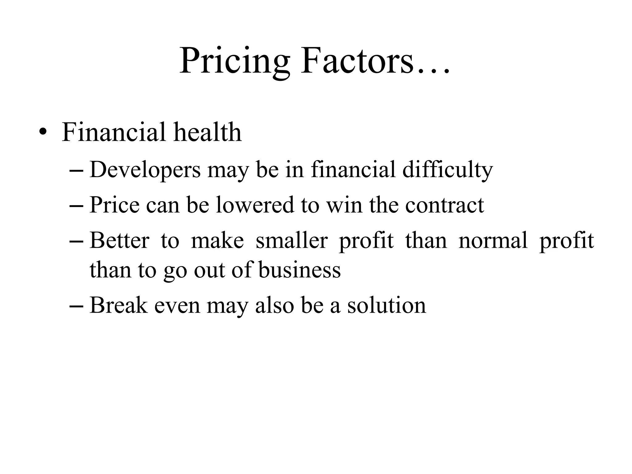 Pricing Factors…
• Financial health
– Developers may be in financial difficulty
– Price can be lowered to win the contract
– Better to make smaller profit than normal profit
than to go out of business
– Break even may also be a solution
 